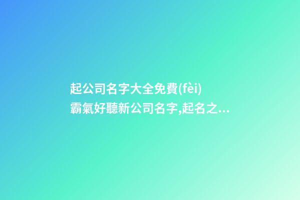起公司名字大全免費(fèi) 霸氣好聽新公司名字,起名之家